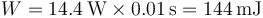 W = 14.4\,\mathrm{W}\times 0.01\,\mathrm{s}=144\,\mathrm{mJ}