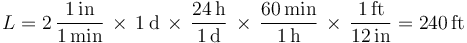 L = 2\,\frac{1\,\mathrm{in}}{1\,\mathrm{min}}\,\times\,1\,\mathrm{d}\,\times\,\frac{24\,\mathrm{h}}{1\,\mathrm{d}}\,\times\,\frac{60\,\mathrm{min}}{1\,\mathrm{h}}\,\times\,\frac{1\,\mathrm{ft}}{12\,\mathrm{in}} = 240\,\mathrm{ft}