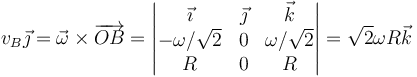 v_B\vec{\jmath}=\vec{\omega}\times\overrightarrow{OB}=\left|\begin{matrix}\vec{\imath} & \vec{\jmath} & \vec{k} \\ -\omega/\sqrt{2} & 0 & \omega/\sqrt{2} \\ R & 0 & R \end{matrix}\right| = \sqrt{2}\omega R\vec{k}