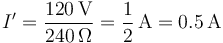 I' = \frac{120\,\mathrm{V}}{240\,\Omega}=\frac{1}{2}\,\mathrm{A}=0.5\,\mathrm{A}