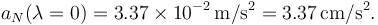 
a_N(\lambda=0) = 3.37\times 10^{-2}\,\mathrm{m/s^2} = 3.37\,\mathrm{cm/s^2}.
