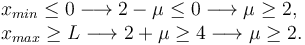 
\begin{array}{l}
x_{min} \leq 0 \longrightarrow 2-\mu \leq 0 \longrightarrow \mu\geq 2, \\
x_{max} \geq L \longrightarrow 2+\mu \geq 4 \longrightarrow \mu\geq 2.
\end{array}
