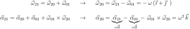 
\begin{array}{rcl}
\vec{\omega}_{21}=\vec{\omega}_{20}+\vec{\omega}_{01} & \,\,\,\,\,\rightarrow\,\,\,\,\, &
\vec{\omega}_{20}=\vec{\omega}_{21}-\vec{\omega}_{01}=
-\,\omega\,(\vec{\imath}+\vec{\jmath}\,\,\,) \\ \\
\vec{\alpha}_{21}=\vec{\alpha}_{20}+\vec{\alpha}_{01}+\vec{\omega}_{01}\times\vec{\omega}_{20}
& \,\,\,\,\,\rightarrow\,\,\,\,\, &
\vec{\alpha}_{20}=\underbrace{\vec{\alpha}_{21}}_{=
\vec{0}}-\underbrace{\vec{\alpha}_{01}}_{=
\vec{0}}-\,\,\vec{\omega}_{01}\times\vec{\omega}_{20}=
\omega^2\,\vec{k}\end{array}
