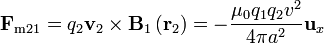 \mathbf{F}_{\mathrm{m}21} = q_2\mathbf{v}_2 \times \mathbf{B}_1\left(\mathbf{r}_2\right) =  - \frac{\mu _0q_1q_2v^2}{4\pi a^2}\mathbf{u}_x