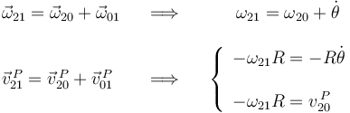 \begin{array}{lll}
\vec{\omega}_{21}=\vec{\omega}_{20}+\vec{\omega}_{01} & \,\,\,\,\,\Longrightarrow\,\,\,\,\, & \,\,\,\,\,\,\,\,\,\omega_{21}=\omega_{20}+\dot{\theta} \\ \\
\vec{v}^{\, P}_{21}=\vec{v}^{\, P}_{20}+\vec{v}^{\, P}_{01} & \,\,\,\,\,\Longrightarrow\,\,\,\,\, & \left\{\begin{array}{l} -\omega_{21} R =-R\dot{\theta} \\ \\ -\omega_{21} R = v^{\, P}_{20} \end{array}\right.\end{array}
