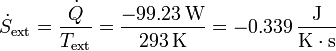 \dot{S}_\mathrm{ext}= \frac{\dot{Q}}{T_\mathrm{ext}}= \frac{-99.23\,\mathrm{W}}{293\,\mathrm{K}}=-0.339\,\frac{\mathrm{J}}{\mathrm{K}\cdot\mathrm{s}}