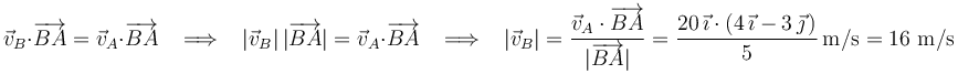 
\vec{v}_{B}\cdot\overrightarrow{BA}=\vec{v}_{A}\cdot\overrightarrow{BA}\,\,\,\,\,\Longrightarrow\,\,\,\,\,
|\vec{v}_{B}|\,|\overrightarrow{BA}|=\vec{v}_{A}\cdot\overrightarrow{BA}\,\,\,\,\,\Longrightarrow\,\,\,\,\,
|\vec{v}_{B}|=\frac{\vec{v}_{A}\cdot\overrightarrow{BA}}{|\overrightarrow{BA}|}=\frac{20\,\vec{\imath}\cdot (4\,\vec{\imath}-3\,\vec{\jmath}\,)}{5}\,\mathrm{m/s}=16\,\,\mathrm{m/s}
