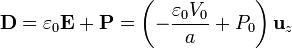 \mathbf{D}=\varepsilon_0\mathbf{E}+\mathbf{P}=\left(-\frac{\varepsilon_0V_0}{a}+P_0\right)\mathbf{u}_z