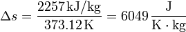 \Delta s = \frac{2257\,\mathrm{kJ}/\mathrm{kg}}{373.12\,\mathrm{K}}=6049\,\frac{\mathrm{J}}{\mathrm{K}\cdot\mathrm{kg}}