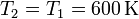 T_2 = T_1 = 600\,\mathrm{K}