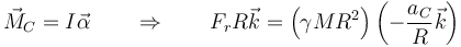 \vec{M}_C = I\vec{\alpha}\qquad\Rightarrow\qquad F_rR\vec{k} = \left(\gamma MR^2\right)\left(-\frac{a_C}{R}\vec{k}\right)