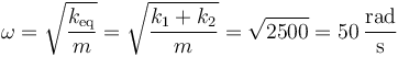 \omega = \sqrt{\frac{k_\mathrm{eq}}{m}}=\sqrt{\frac{k_1+k_2}{m}}=\sqrt{2500}=50\,\frac{\mathrm{rad}}{\mathrm{s}}