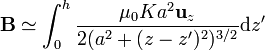 \mathbf{B}\simeq\int_0^h \frac{\mu_0K a^2\mathbf{u}_z}{2(a^2+(z-z')^2)^{3/2}} \mathrm{d}z'