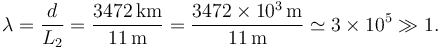 
\lambda = \dfrac{d}{L_2} = 
\dfrac{3472\,\mathrm{km}}{11\,\mathrm{m}} =
\dfrac{3472\times 10^{3}\,\mathrm{m}}{11\,\mathrm{m}} \simeq 3\times10^{5} \gg 1.
