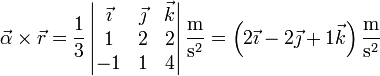 \vec{\alpha}\times\vec{r}= \frac{1}{3}\left|\begin{matrix}\vec{\imath} & \vec{\jmath} & \vec{k} \\ 1 & 2 & 2 \\ -1 & 1 & 4\end{matrix}\right|\frac{\mathrm{m}}{\mathrm{s}^2} = \left(2\vec{\imath}-2\vec{\jmath}+1\vec{k}\right)\frac{\mathrm{m}}{\mathrm{s}^2}