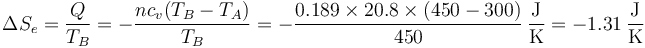 \Delta S_e = \frac{Q}{T_B}=-\frac{nc_v(T_B-T_A)}{T_B} = -\frac{0.189\times 20.8\times(450-300)}{450}\,\frac{\mathrm{J}}{\mathrm{K}}= -1.31\,\frac{\mathrm{J}}{\mathrm{K}}
