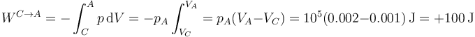 W^{C\to A} = -\int_C^A p\,\mathrm{d} V = -p_A\int_{V_C}^{V_A} = p_A(V_A-V_C) = 10^5(0.002 - 0.001)\,\mathrm{J} = +100\,\mathrm{J}