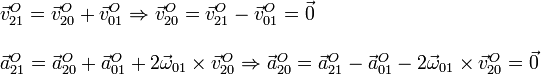 
\begin{array}{l}
\vec{v}^O_{21} = \vec{v}^O_{20} + \vec{v}^O_{01} 
\Rightarrow
\vec{v}^O_{20} = \vec{v}^O_{21} - \vec{v}^O_{01} =  \vec{0}
\\ \\
\vec{a}^O_{21} = \vec{a}^O_{20} + \vec{a}^O_{01} +
2\vec{\omega}_{01}\times\vec{v}^O_{20}
\Rightarrow
\vec{a}^O_{20} = \vec{a}^O_{21} - \vec{a}^O_{01} -
2\vec{\omega}_{01}\times\vec{v}^O_{20} =  \vec{0}
\end{array}
