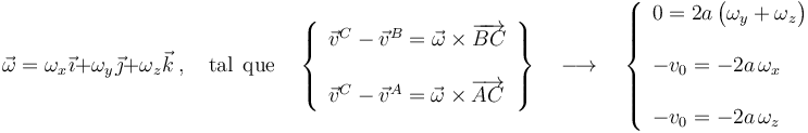 \vec{\omega}=\omega_x\!\ \vec{\imath}+\omega_y\!\ \vec{\jmath}+\omega_z\!\ \vec{k}\,\mathrm{,}\,\quad\mathrm{tal}\;\,\mathrm{que}\quad\left\{ \begin{array}{l}\vec{v}^C-\vec{v}^B=\vec{\omega}\times\overrightarrow{BC}\\ \\ \vec{v}^C-\vec{v}^A=\vec{\omega}\times\overrightarrow{AC}\end{array}\right\}
\quad\longrightarrow\quad\left\{\begin{array}{l}\displaystyle 0=2a\!\ \big( \omega_y+\omega_z \big)\\ \\ \displaystyle -v_0=-2a\!\ \omega_x \\ \\ \displaystyle -v_0=-2a\!\ \omega_z\end{array}\right.
