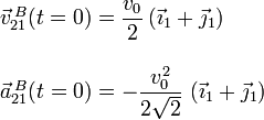 
\begin{array}{l}
\vec{v}^{\,B}_{21} ( t=0 ) = \dfrac{v_0}{2}\,(\vec{\imath}_1 + \vec{\jmath}_1) \\ \\
\vec{a}^{\,B}_{21} ( t=0 )  = -\dfrac{v_0^2}{2\sqrt{2}}\,\left(\vec{\imath}_1 + \vec{\jmath}_1\right)
\end{array}
