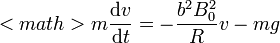 <math>m\frac{\mathrm{d}v}{\mathrm{d}t} = -\frac{b^2B_0^2}{R}v-mg