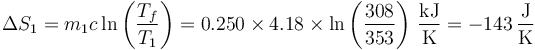 \Delta S_1 = m_1c\ln\left(\frac{T_f}{T_1}\right) = 0.250\times 4.18\times\ln\left(\frac{308}{353}\right)\,\frac{\mathrm{kJ}}{\mathrm{K}}=-143\,\frac{\mathrm{J}}{\mathrm{K}}