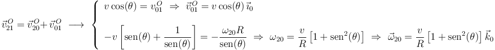 
\vec{v}^{\, O}_{21}=\vec{v}^{\, O}_{20}+\,\vec{v}^{\, O}_{01}\,\,\longrightarrow\,\,
\left\{\begin{array}{l} v\,\mathrm{cos}(\theta)=v^{\, O}_{01}
\,\,\Rightarrow\,\, \vec{v}^{\, O}_{01}=v\,\mathrm{cos}(\theta)\,\vec{\imath}_0 \\ \\
-v\left[\mathrm{sen}(\theta)+\displaystyle\frac{1}{\mathrm{sen}(\theta)}\right]=-\displaystyle\frac{\omega_{20} R}{\mathrm{sen}(\theta)}\,\,\Rightarrow\,\,\omega_{20}=\displaystyle\frac{v}{R}\left[1+\mathrm{sen}^2(\theta)\right]\,\,\Rightarrow\,\,\vec{\omega}_{20}=\displaystyle\frac{v}{R}\left[1+\mathrm{sen}^2(\theta)\right]\vec{k}_0
\end{array}\right.
