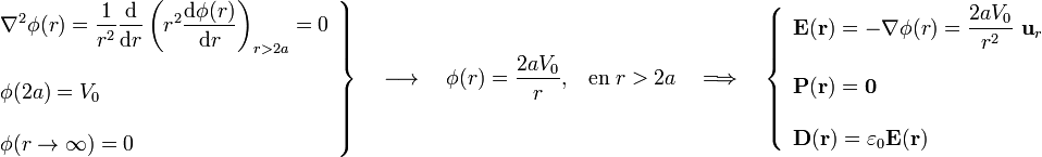 \left.\begin{array}{l}\displaystyle\nabla^2\phi(r)=\frac{1}{r^2}\frac{\mathrm{d}}{\mathrm{d}r}\left(r^2\frac{\mathrm{d}\phi(r)}{\mathrm{d}r}\right)_{r>2a}=0\\ \\ \displaystyle\phi(2a)=V_0\\ \\ \phi(r\rightarrow\infty)=0\end{array}\right\}\quad\longrightarrow\quad\phi(r)=\frac{2aV_0}{r}\mathrm{,}\quad\mathrm{en}\; r>2a\quad \Longrightarrow\quad\left\{\begin{array}{l}\displaystyle\mathbf{E}(\mathbf{r})=-\nabla\phi(r)=\frac{2aV_0}{r^2}\ \mathbf{u}_r\\ \\ \mathbf{P}(\mathbf{r})=\mathbf{0}\\ \\ \mathbf{D}(\mathbf{r})=\varepsilon_0\mathbf{E}(\mathbf{r})\end{array}\right.