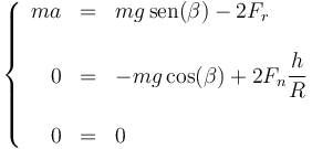 \left\{\begin{array}{rcl} ma & = & mg\,\mathrm{sen}(\beta)-2F_r \\ & \\ 0 & = & -mg\cos(\beta)+2F_n\dfrac{h}{R} \\ & \\ 0 & = & 0\end{array}\right.