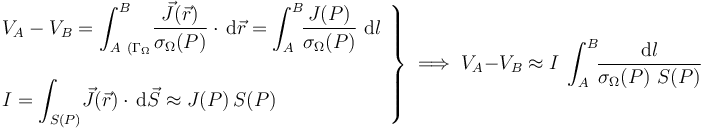 \left.\begin{array}{l}\displaystyle V_A-V_B=\int_{A\ (\Gamma_\Omega}^B\! \frac{\vec{J}(\vec{r})}{\sigma_{\Omega}(P)}\cdot\!\ \mathrm{d}\vec{r}=\int_A^B\!\!\frac{J(P)}{\sigma_{\Omega}(P)} \ \mathrm{d}l \\ \\ \displaystyle I=\int_{S(P)}\! \vec{J}(\vec{r})\cdot\!\ \mathrm{d}\vec{S}\approx J(P)\!\ S(P)\end{array}\right\}\;\Longrightarrow\; V_A-V_B\approx I\ \int_A^B\!\!\frac{\mathrm{d}l}{\sigma_{\Omega}(P)\ S(P)}
