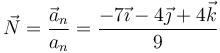 \vec{N}=\frac{\vec{a}_n}{a_n}=\frac{-7\vec{\imath}-4\vec{\jmath}+4\vec{k}}{9}