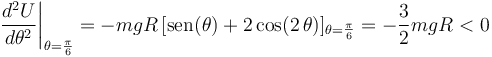 
\left.\frac{d^2U}{d\theta^2}\right|_{\theta=\frac{\pi}{6}}=-mgR\,[\mathrm{sen}(\theta)+2\,\mathrm{cos}(2\,\theta)]_{\theta=\frac{\pi}{6}}=-\frac{3}{2}mgR<0
