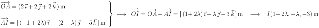 
\left.\begin{array}{l} \overrightarrow{OA}=(2\,\vec{\imath}+2\,\vec{\jmath}+2\,\vec{k}\,)\,\mathrm{m} \\ \\ \overrightarrow{AI}=[\,(-1+2\lambda)\,\vec{\imath}\,-(2+\lambda)\,\vec{\jmath}\,-5\,\vec{k}\,]\,\mathrm{m} \end{array}\right\}\,\longrightarrow\,\,\,\overrightarrow{OI}=\overrightarrow{OA}\,+\,\overrightarrow{AI}=[\,(1+\,2\lambda)\,\vec{\imath}\,-\,\lambda\,\vec{\jmath}\,-\,3\,\vec{k}\,]\,\mathrm{m}\,\,\,\,\,\longrightarrow\,\,\,\,\, I(1+\,2\lambda,-\lambda,-3)\,\mathrm{m}
