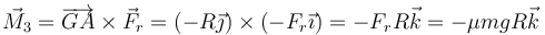 \vec{M}_3 = \overrightarrow{GA}\times \vec{F}_r = (-R\vec{\jmath})\times(-F_r\vec{\imath})=-F_rR\vec{k}=-\mu m g R\vec{k}