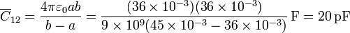 \overline{C}_{12}=\frac{4\pi\varepsilon_0ab}{b-a}=\frac{(36\times 10^{-3})(36\times 10^{-3})}{9\times 10^9(45\times 10^{-3}-36\times 10^{-3})}\,\mathrm{F}=20\,\mathrm{pF}