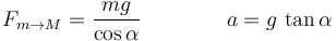 
F_{m\to M} = \dfrac{mg}{\cos\alpha}\qquad\qquad 
a = g\,\tan{\alpha}
